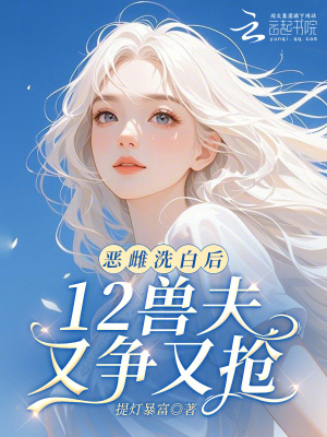 惡雌洗白後,12獸夫又爭又搶!