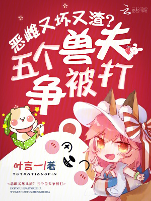 惡雌又壞又渣？五個獸夫爭被打