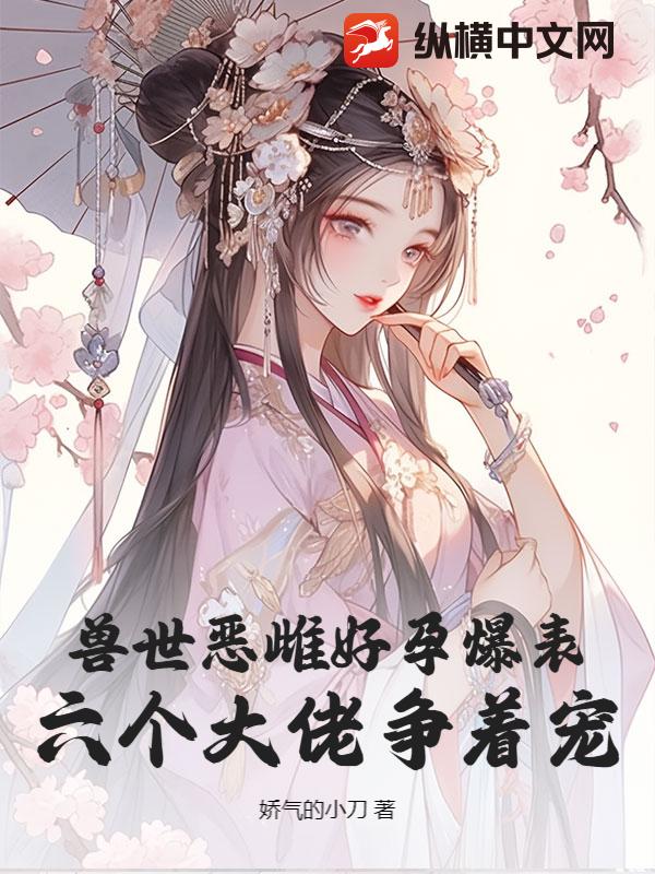 獸世惡雌好孕爆表！六個大佬爭著寵