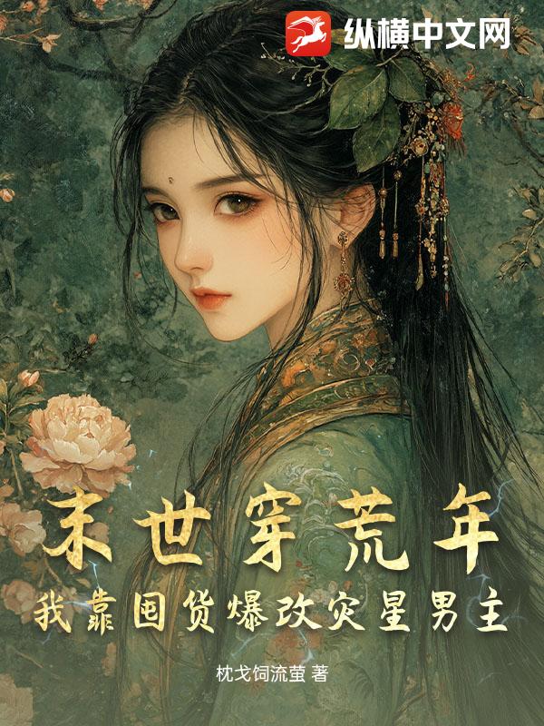 末世穿荒年,我靠囤貨爆改災星男主