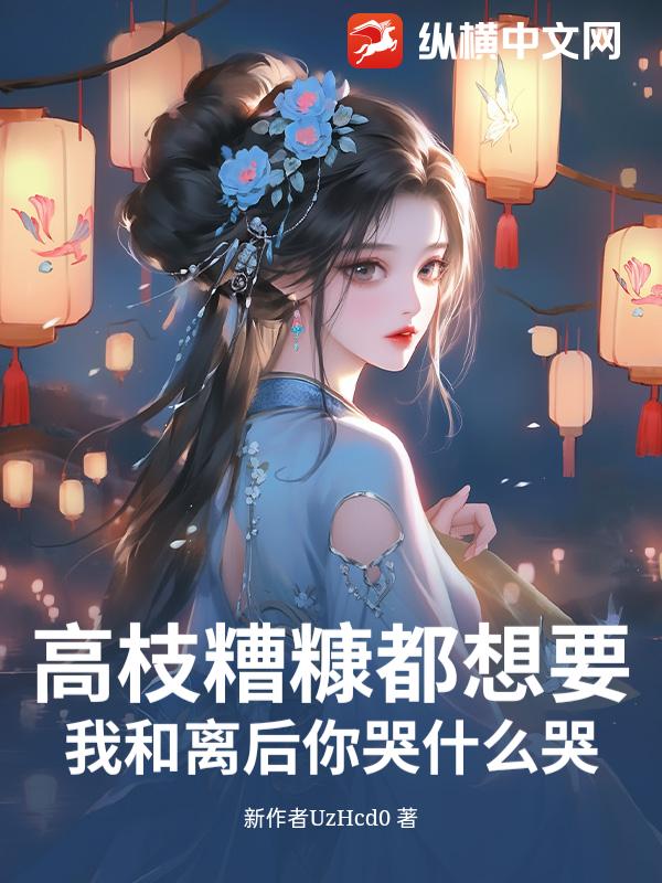 高枝糟糠都想要？我和離後你哭什麽哭！