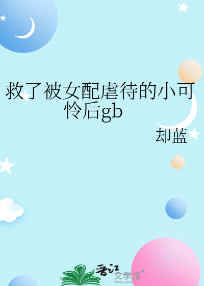 救了被女配虐待的小可憐後gb