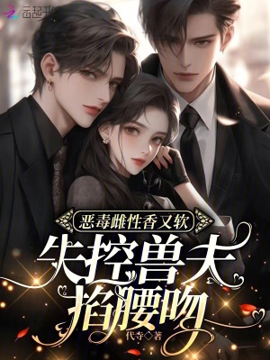 惡毒雌性香又軟,失控獸夫掐腰吻