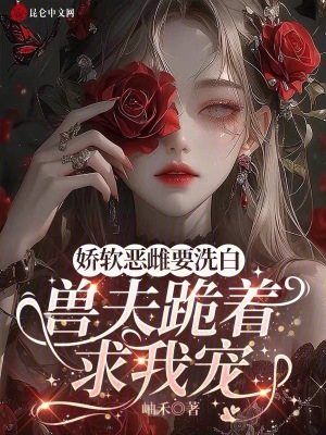 嬌軟惡雌要洗白,獸夫跪著求我寵