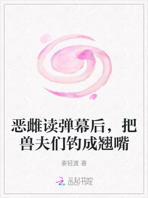 惡雌讀彈幕後,把獸夫們釣成翹嘴