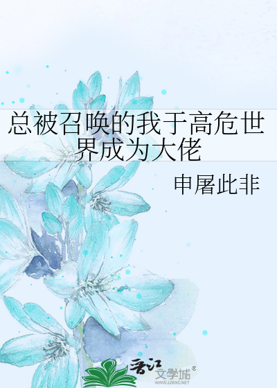 縂被召喚的我於高危世界成爲大佬