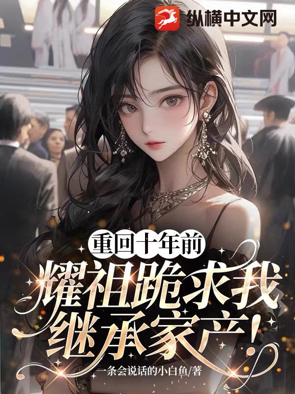 重廻十年前,耀祖跪求我繼承家産!