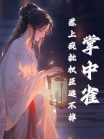 掌中雀!惹上瘋批權臣逃不掉