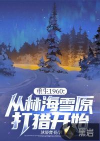 重生1960:從林海雪原打獵開始